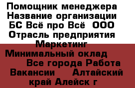 Помощник менеджера › Название организации ­ БС Всё про Всё, ООО › Отрасль предприятия ­ Маркетинг › Минимальный оклад ­ 25 000 - Все города Работа » Вакансии   . Алтайский край,Алейск г.